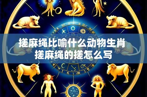 搓麻绳比喻什么动物生肖 搓麻绳的搓怎么写