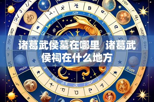 诸葛武侯墓在哪里  诸葛武侯祠在什么地方