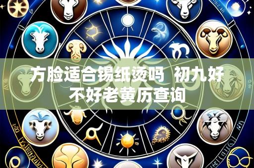 方脸适合锡纸烫吗 初九好不好老黄历查询