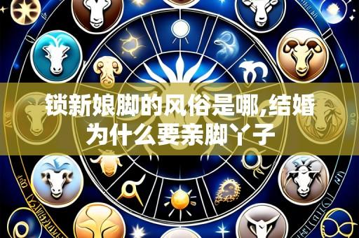 锁新娘脚的风俗是哪,结婚为什么要亲脚丫子