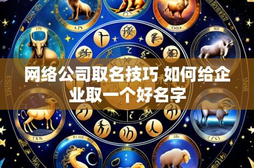 网络公司取名技巧 如何给企业取一个好名字