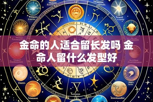 金命的人适合留长发吗 金命人留什么发型好
