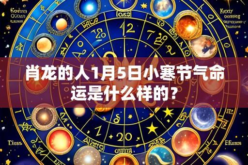 肖龙的人1月5日小寒节气命运是什么样的?