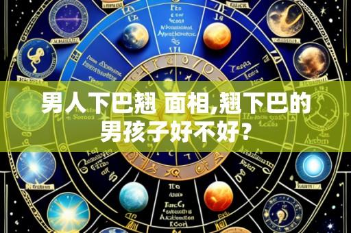 男人下巴翘 面相,翘下巴的男孩子好不好?