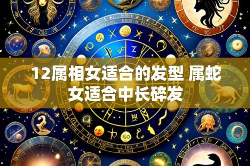 12属相女适合的发型 属蛇女适合中长碎发