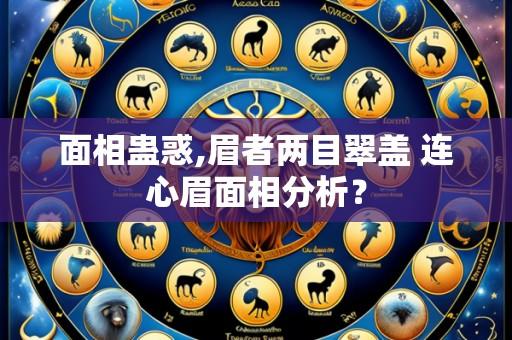 面相蛊惑,眉者两目翠盖 连心眉面相分析？