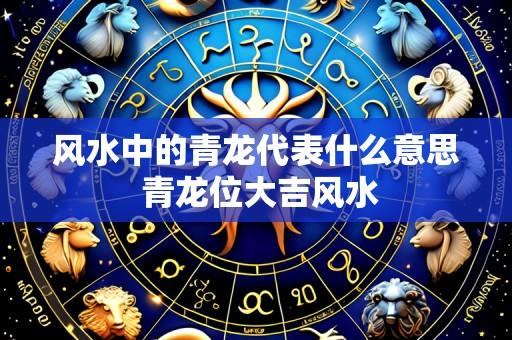 风水中的青龙代表什么意思 青龙位大吉风水