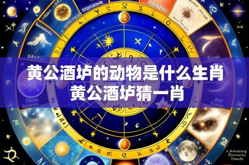 黄公酒垆的动物是什么生肖 黄公酒垆猜一肖