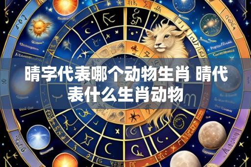 晴字代表哪个动物生肖 晴代表什么生肖动物