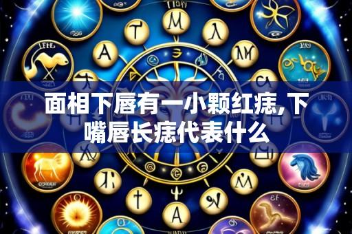 面相下唇有一小颗红痣,下嘴唇长痣代表什么
