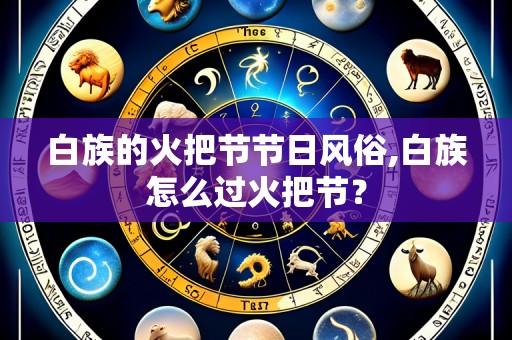 白族的火把节节日风俗,白族怎么过火把节?