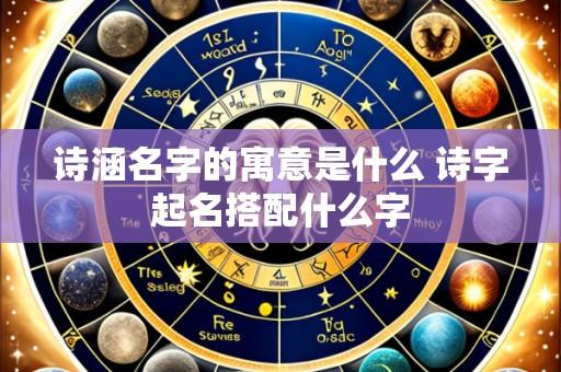 诗涵名字的寓意是什么 诗字起名搭配什么字