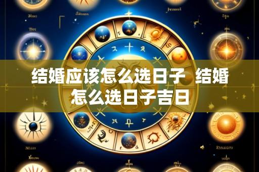 结婚应该怎么选日子 结婚怎么选日子吉日