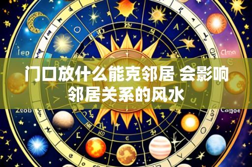 门口放什么能克邻居 会影响邻居关系的风水