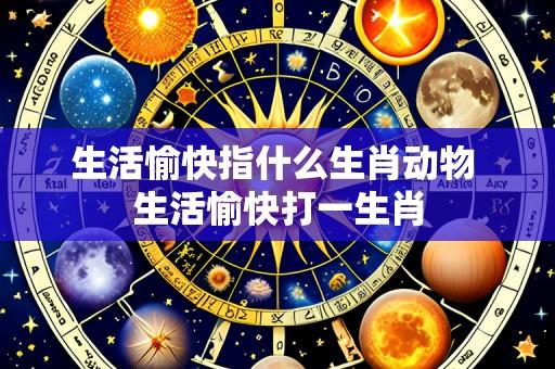 生活愉快指什么生肖动物 生活愉快打一生肖