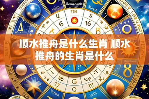 顺水推舟是什么生肖 顺水推舟的生肖是什么