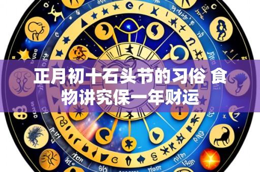 正月初十石头节的习俗 食物讲究保一年财运