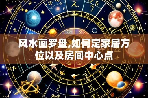 风水画罗盘,如何定家居方位以及房间中心点