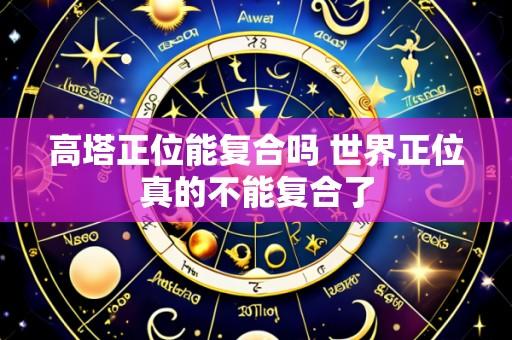 高塔正位能复合吗 世界正位真的不能复合了