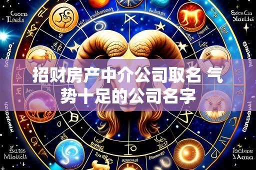 招财房产中介公司取名 气势十足的公司名字