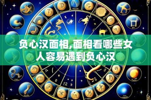负心汉面相,面相看哪些女人容易遇到负心汉