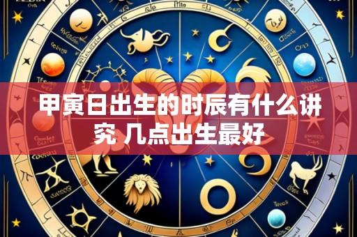 甲寅日出生的时辰有什么讲究 几点出生最好