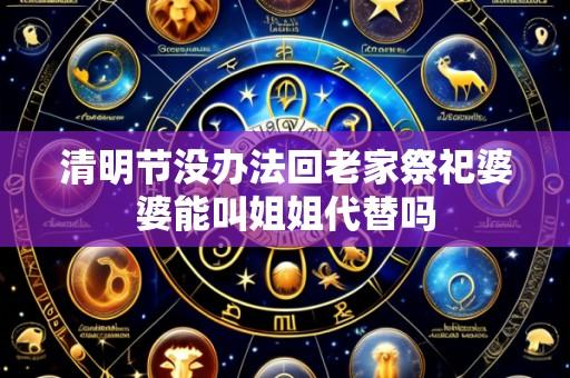 清明节没办法回老家祭祀婆婆能叫姐姐代替吗