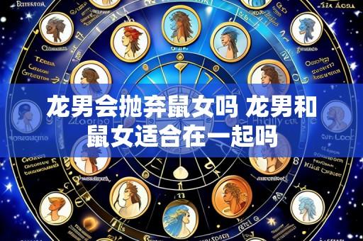 龙男会抛弃鼠女吗 龙男和鼠女适合在一起吗