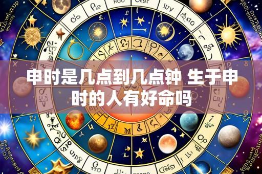 申时是几点到几点钟 生于申时的人有好命吗