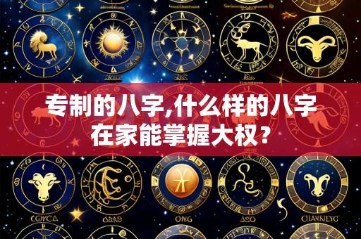 专制的八字,什么样的八字在家能掌握大权？