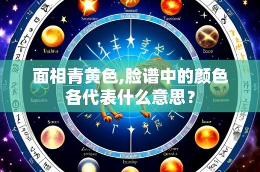 面相青黄色,脸谱中的颜色各代表什么意思?