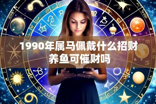 1990年属马佩戴什么招财 养鱼可催财吗