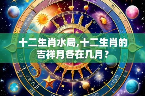 十二生肖水局,十二生肖的吉祥月各在几月?