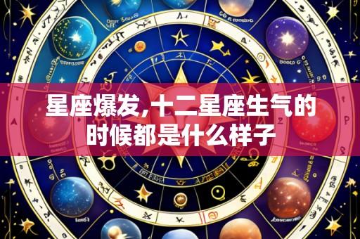 星座爆发,十二星座生气的时候都是什么样子