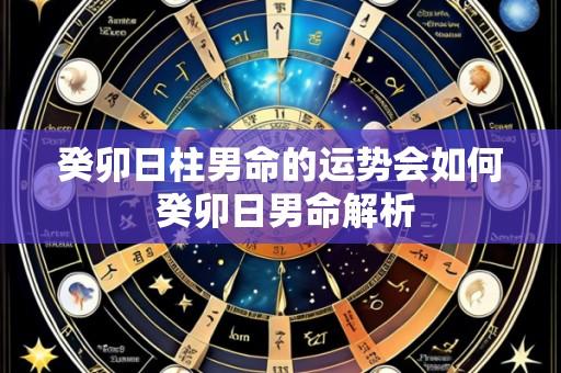 癸卯日柱男命的运势会如何 癸卯日男命解析