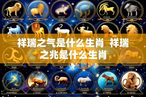 祥瑞之气是什么生肖 祥瑞之兆是什么生肖