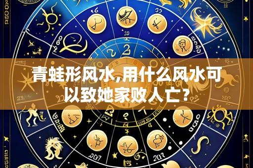 青蛙形风水,用什么风水可以致她家败人亡？