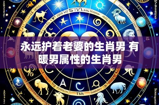 永远护着老婆的生肖男 有暖男属性的生肖男