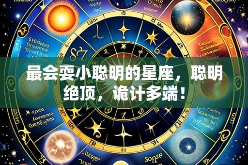 最会耍小聪明的星座，聪明绝顶，诡计多端！