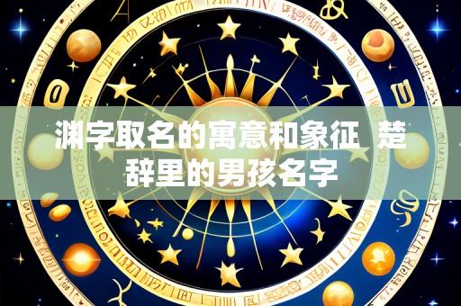 渊字取名的寓意和象征  楚辞里的男孩名字