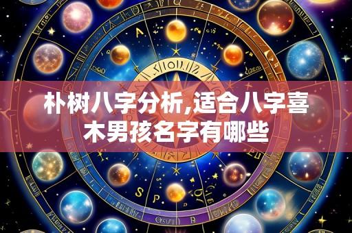 朴树八字分析,适合八字喜木男孩名字有哪些