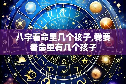 八字看命里几个孩子,我要看命里有几个孩子
