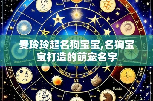 麦玲玲起名狗宝宝,名狗宝宝打造的萌宠名字