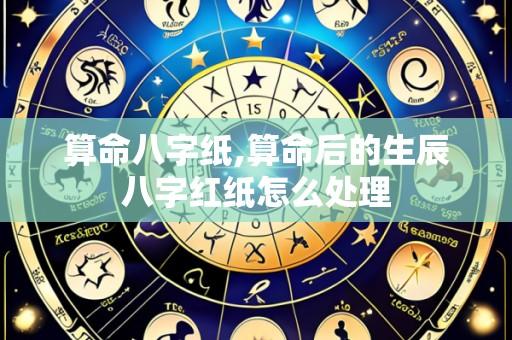 算命八字纸,算命后的生辰八字红纸怎么处理