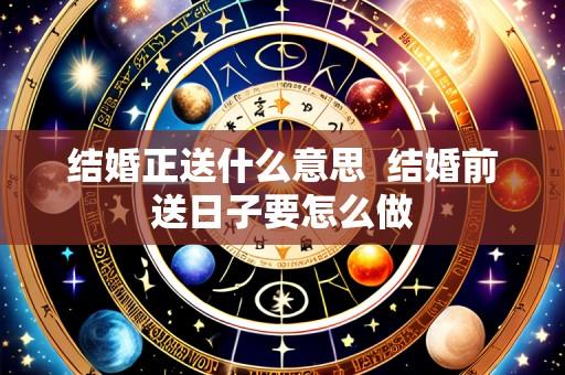 结婚正送什么意思 结婚前送日子要怎么做