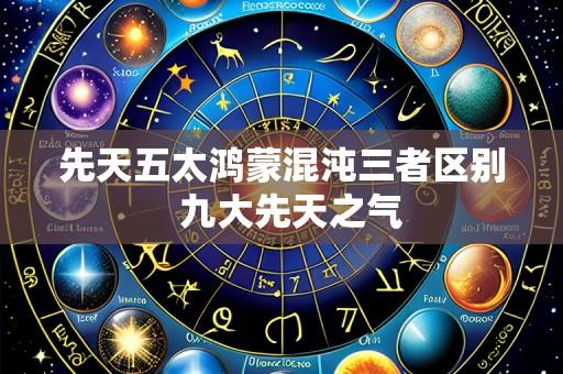 先天五太鸿蒙混沌三者区别 九大先天之气