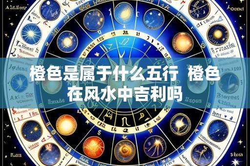 橙色是属于什么五行  橙色在风水中吉利吗