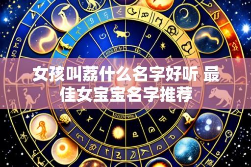 女孩叫荔什么名字好听 最佳女宝宝名字推荐