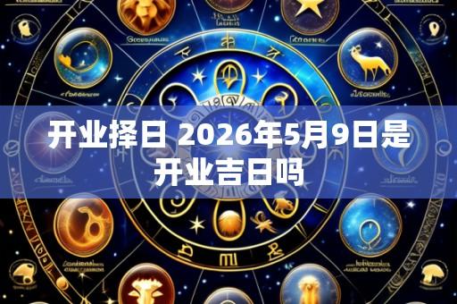 开业择日 2026年5月9日是开业吉日吗