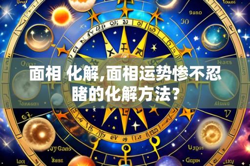 面相 化解,面相运势惨不忍睹的化解方法？